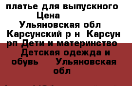 платье для выпускного › Цена ­ 1 500 - Ульяновская обл., Карсунский р-н, Карсун рп Дети и материнство » Детская одежда и обувь   . Ульяновская обл.